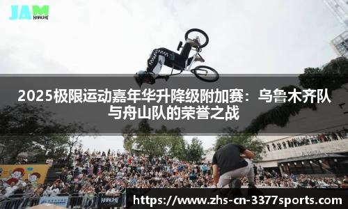 2025极限运动嘉年华升降级附加赛:乌鲁木齐队与舟山队的荣誉之战